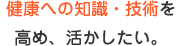 健康への知識・技術を高め、活かしたい。