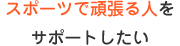 スポーツで頑張る人をサポートしたい