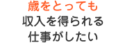 歳をとっても収入を得られる仕事がしたい